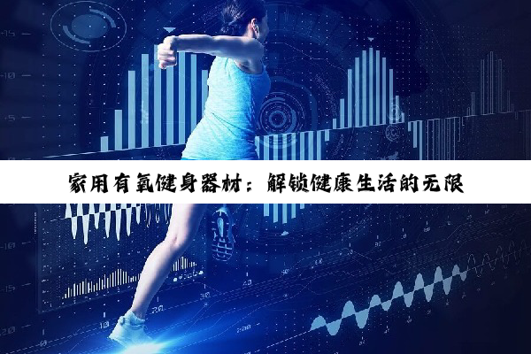 【科普解答】家用有氧健身器材：解锁健康生活的无限可能