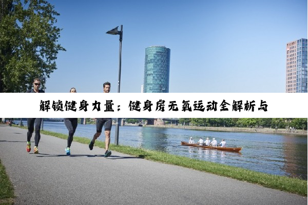 【科普解答】解锁健身力量：健身房无氧运动全解析与计划指南