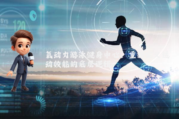 氧动力游泳健身中心：重新定义运动效能的底层逻辑