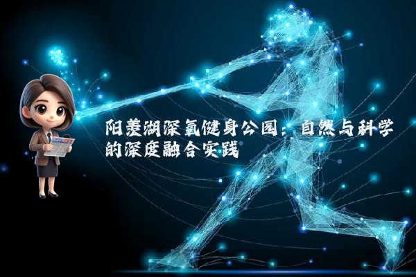 阳羡湖深氧健身公园：自然与科学的深度融合实践