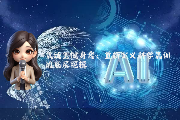 氧适堡健身房：重新定义科学氧训的底层逻辑