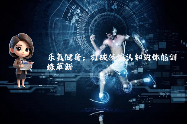乐氧健身：打破传统认知的体能训练革新