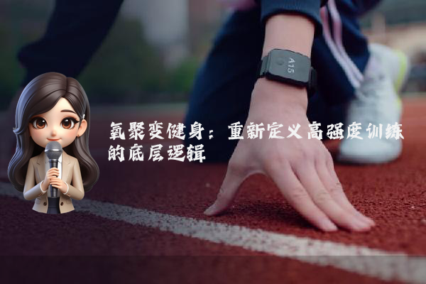 氧聚变健身：重新定义高强度训练的底层逻辑