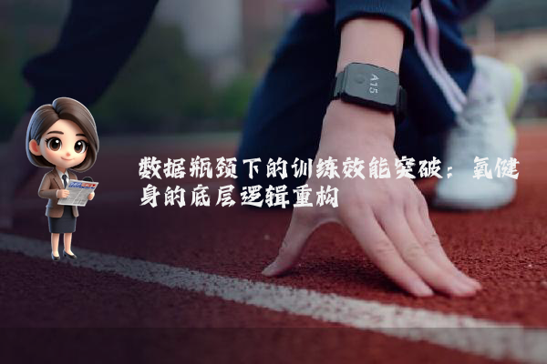 数据瓶颈下的训练效能突破：氧健身的底层逻辑重构