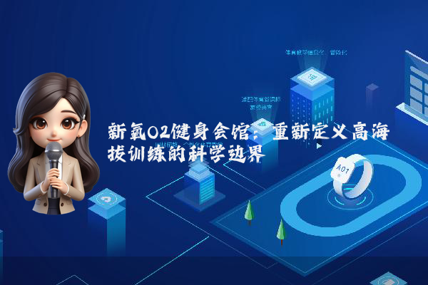 新氧O2健身会馆：重新定义高海拔训练的科学边界