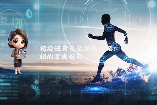 初级健身无氧训练视频：表象与真相的深度拆解