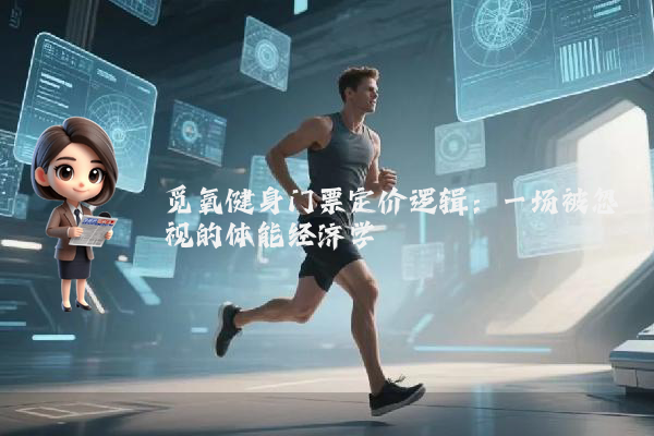 觅氧健身门票定价逻辑：一场被忽视的体能经济学