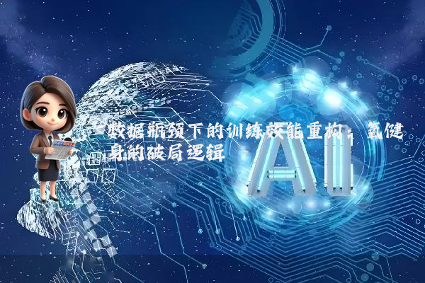 数据瓶颈下的训练效能重构：氧健身的破局逻辑